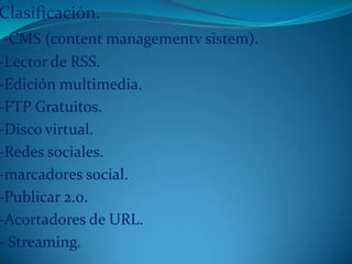 Clasificación.
-CMS (content managementv sistem).
-Lector de RSS.
-Edición multimedia.
-FTP Gratuitos.
-Disco virtual.
-Redes sociales.
-marcadores social.
-Publicar 2.0.
-Acortadores de URL.
- Streaming.
 