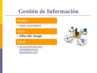 Gestión de Información
Audios
• Ivoox, soundcloud
Apps
• Office 365, Google
Gantt
• es.smartsheet.com,
tomsplanner.es,
teamweek.com
 