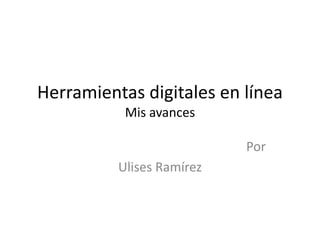 Herramientas digitales en línea
Mis avances
Por
Ulises Ramírez
 