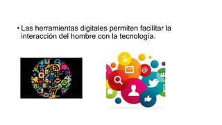 • Las herramientas digitales permiten facilitar la
interacción del hombre con la tecnología.
 