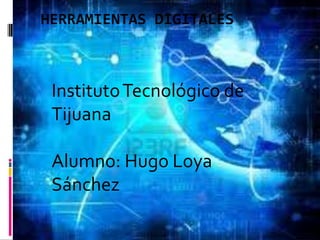 Herramientas Digitales Instituto Tecnológico de TijuanaAlumno: Hugo Loya Sánchez 