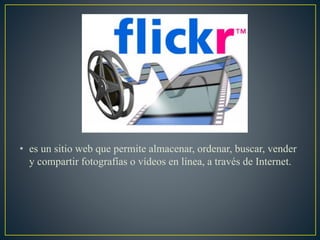 • es un sitio web que permite almacenar, ordenar, buscar, vender
y compartir fotografías o vídeos en línea, a través de Internet.
 