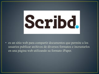 • es un sitio web para compartir documentos que permite a los
usuarios publicar archivos de diversos formatos e incrustarlos
en una página web utilizando su formato iPaper.
 