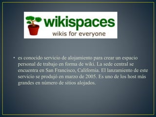 • es conocido servicio de alojamiento para crear un espacio
personal de trabajo en forma de wiki. La sede central se
encuentra en San Francisco, California. El lanzamiento de este
servicio se produjó en marzo de 2005. Es uno de los host más
grandes en número de sitios alojados.
 