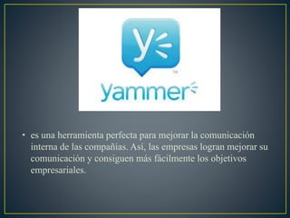 • es una herramienta perfecta para mejorar la comunicación
interna de las compañías. Así, las empresas logran mejorar su
comunicación y consiguen más fácilmente los objetivos
empresariales.
 