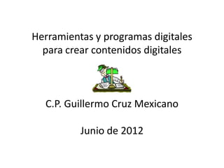 Herramientas y programas digitales
  para crear contenidos digitales



  C.P. Guillermo Cruz Mexicano

          Junio de 2012
 