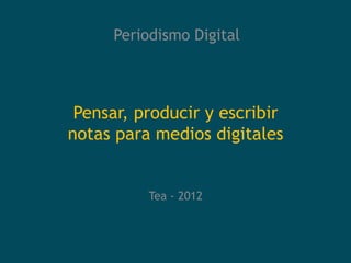 Periodismo Digital




 Pensar, producir y escribir
notas para medios digitales


          Tea - 2012
 