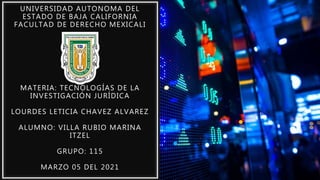 UNIVERSIDAD AUTONOMA DEL
ESTADO DE BAJA CALIFORNIA
FACULTAD DE DERECHO MEXICALI
MATERIA: TECNOLOGÍAS DE LA
INVESTIGACIÓN JURÍDICA
LOURDES LETICIA CHAVEZ ALVAREZ
ALUMNO: VILLA RUBIO MARINA
ITZEL
GRUPO: 115
MARZO 05 DEL 2021
 