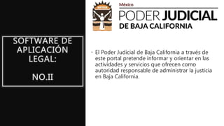 SOFTWARE DE
APLICACIÓN
LEGAL:
NO.II
• El Poder Judicial de Baja California a través de
este portal pretende informar y orientar en las
actividades y servicios que ofrecen como
autoridad responsable de administrar la justicia
en Baja California.
 