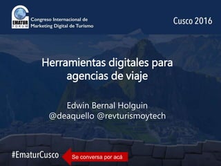 Herramientas digitales para
agencias de viaje
Edwin Bernal Holguin
@deaquello @revturismoytech
Se conversa por acá
 