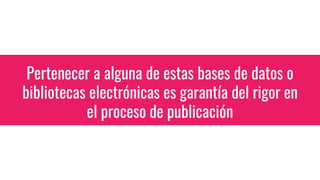 Pertenecer a alguna de estas bases de datos o
bibliotecas electrónicas es garantía del rigor en
el proceso de publicación
 