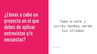 ¿Llevas a cabo un
proyecto en el que
debes de aplicar
entrevistas y/o
encuestas?
Tape-a-talk y
survey monkey serám
tus aliados
 