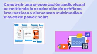 Construir una presentación audiovisual
permitiendo la producción de gráficos
interactivos y elementos multimedia a
través de power point
 