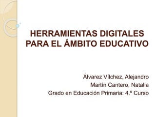 HERRAMIENTAS DIGITALES
PARA EL ÁMBITO EDUCATIVO
Álvarez Vílchez, Alejandro
Martín Cantero, Natalia
Grado en Educación Primaria: 4.º Curso
 
