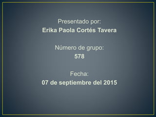 Presentado por:
Erika Paola Cortés Tavera
Número de grupo:
578
Fecha:
07 de septiembre del 2015
 