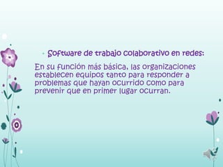 • Software de trabajo colaborativo en redes:

En su función más básica, las organizaciones
establecen equipos tanto para responder a
problemas que hayan ocurrido como para
prevenir que en primer lugar ocurran.
 