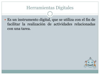 Herramientas Digitales

 Es un instrumento digital, que se utiliza con el fin de
 facilitar la realización de actividades relacionadas
 con una tarea.
 