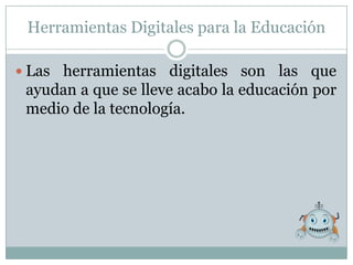 Herramientas Digitales para la Educación

 Las herramientas digitales son las que
 ayudan a que se lleve acabo la educación por
 medio de la tecnología.
 