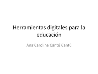 Herramientas digitales para la
educación
Ana Carolina Cantú Cantú
 