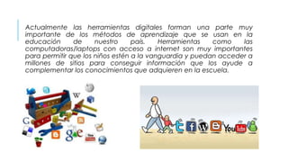 Actualmente las herramientas digitales forman una parte muy
importante de los métodos de aprendizaje que se usan en la
edu...