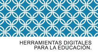 HERRAMIENTAS DIGITALES
PARA LA EDUCACIÓN.
 