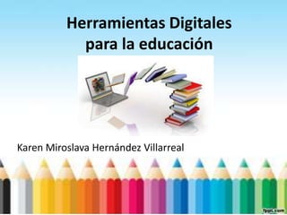 Herramientas Digitales
para la educación
Karen Miroslava Hernández Villarreal
 