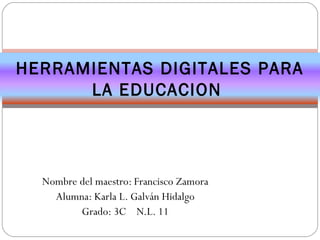 Nombre del maestro: Francisco Zamora
Alumna: Karla L. Galván Hidalgo
Grado: 3C N.L. 11
HERRAMIENTAS DIGITALES PARA
LA EDUCACION
 