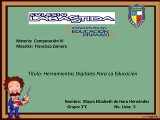 Materia: Computación VI
Maestra: Francisco Zamora
Título: Herramientas Digitales Para La Educación
Nombre: Mayra Elizabeth de Haro Hernández
Grupo: 3°C No. Lista: 5
 
