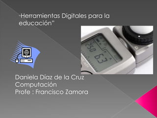 “Herramientas Digitales para la
educación”
Daniela Díaz de la Cruz
Computación
Profe : Francisco Zamora
 