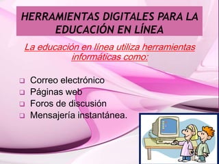 La educación en línea utiliza herramientas
informáticas como:
 Correo electrónico
 Páginas web
 Foros de discusión
 Mensajería instantánea.
 