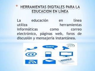 La educación en línea
utiliza herramientas
informáticas como correo
electrónico, páginas web, foros de
discusión y mensajería instantánea.
*
 