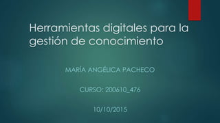Herramientas digitales para la
gestión de conocimiento
MARÍA ANGÉLICA PACHECO
CURSO: 200610_476
10/10/2015
 