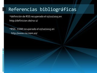 *definición de RSS recuperado el 07/10/2015 en
http://definicion.de/rss-2/
*RSS . COM recuperado el 07/10/2015 en
http://www.rss.nom.es/
Referencias bibliográficas
 