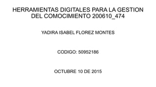HERRAMIENTAS DIGITALES PARA LA GESTION
DEL COMOCIMIENTO 200610_474
YADIRA ISABEL FLOREZ MONTES
CODIGO: 50952186
OCTUBRE 10 DE 2015
 