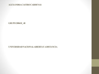 ALEXANDRACASTROCARDENAS
GRUPO200610_48
UNIVERSIDADNACIONALABIERTAYADISTANCIA
 