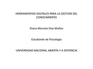 HERRAMIENTAS DIGITALES PARA LA GESTION DEL
CONOCIMIENTO
Diana Marcela Díaz Muñoz
Estudiante de Psicología
UNIVERSIDAD NACIONAL ABIERTA Y A DISTANCIA
 