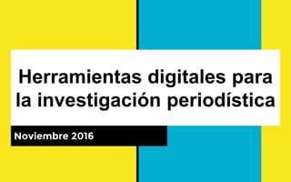 Herramientas digitales para
la investigación periodística
Noviembre 2016
 
