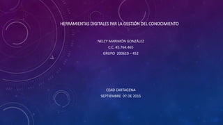HERRAMIENTAS DIGITALES PAR LA GESTIÓN DEL CONOCIMIENTO
NELCY MARIMÓN GONZÁLEZ
C.C. 45.764.465
GRUPO 200610 – 452
CEAD CARTAGENA
SEPTIEMBRE 07 DE 2015
 