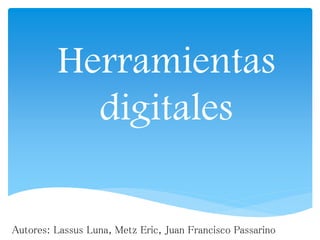 Herramientas 
digitales 
Autores: Lassus Luna, Metz Eric, Juan Francisco Passarino 
 