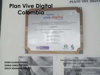 Plan Vive Digital 
Colombia 
Herramientas Digitales para la 
gestión del conocimiento 
Grupo 192 
UNAD 
2014 
DORA LILIANA TORRES 
SONIA CAROLINA LEAL 
DOLLY JOHANNA GARCES 
 