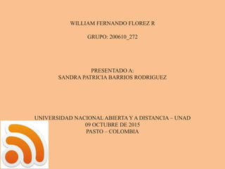WILLIAM FERNANDO FLOREZ R
GRUPO: 200610_272
PRESENTADO A:
SANDRA PATRICIA BARRIOS RODRIGUEZ
UNIVERSIDAD NACIONAL ABIERTA Y A DISTANCIA – UNAD
09 OCTUBRE DE 2015
PASTO – COLOMBIA
 