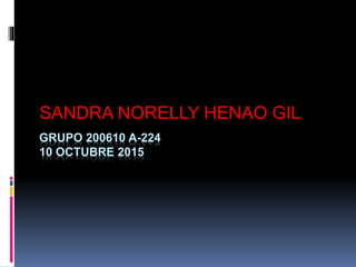 GRUPO 200610 A-224
10 OCTUBRE 2015
SANDRA NORELLY HENAO GIL
 