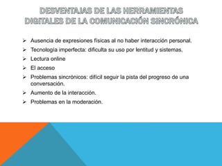  Ausencia de expresiones físicas al no haber interacción personal.
 Tecnología imperfecta: dificulta su uso por lentitud y sistemas.
 Lectura online
 El acceso
 Problemas sincrónicos: difícil seguir la pista del progreso de una
conversación.
 Aumento de la interacción.
 Problemas en la moderación.
 