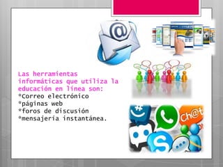 Las herramientas
informáticas que utiliza la
educación en línea son:
*Correo electrónico
*páginas web
*foros de discusión
*mensajería instantánea.
 