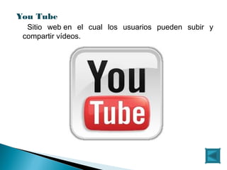 You Tube 
Sitio web en el cual los usuarios pueden subir y
compartir vídeos.
 