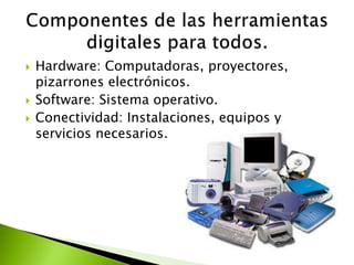  Hardware: Computadoras, proyectores,
pizarrones electrónicos.
 Software: Sistema operativo.
 Conectividad: Instalaciones, equipos y
servicios necesarios.
 