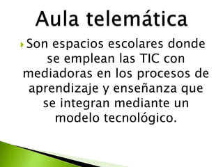 Son espacios escolares donde
se emplean las TIC con
mediadoras en los procesos de
aprendizaje y enseñanza que
se integran mediante un
modelo tecnológico.