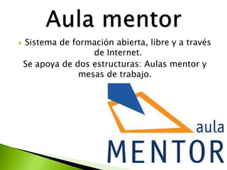  Sistema de formación abierta, libre y a través
de Internet.
Se apoya de dos estructuras: Aulas mentor y
mesas de trabajo.
 