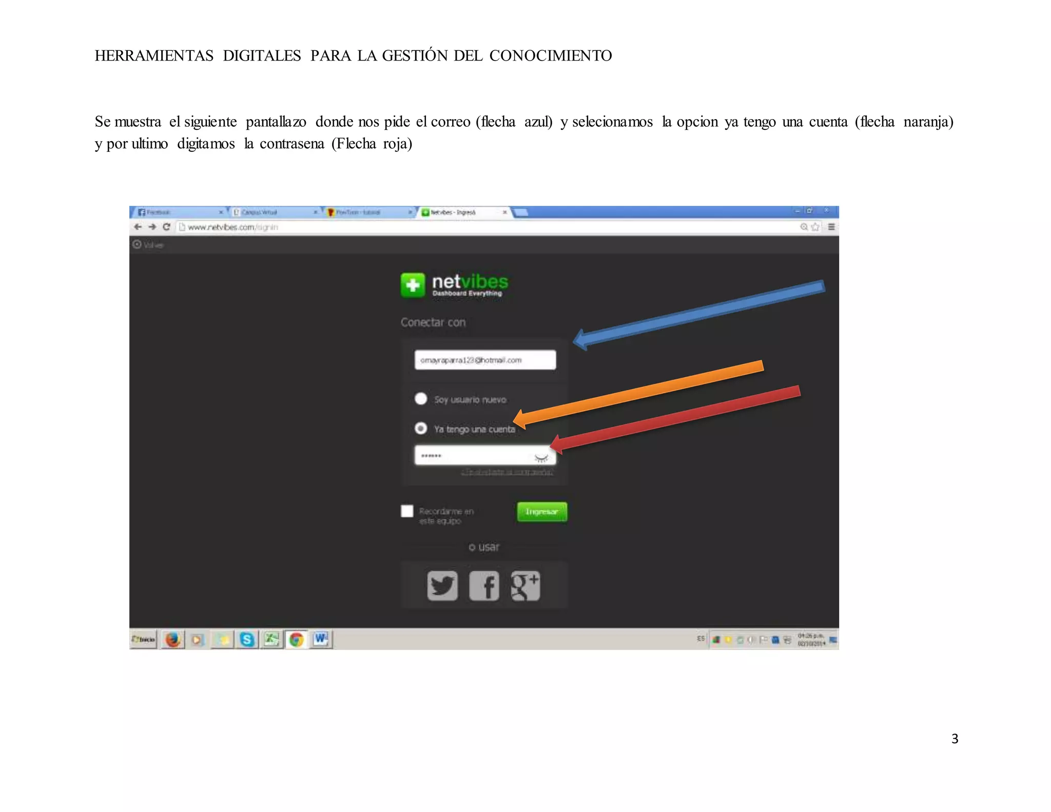 HERRAMIENTAS DIGITALES PARA LA GESTIÓN DEL CONOCIMIENTO 
Se muestra el siguiente pantallazo donde nos pide el correo (flecha azul) y selecionamos la opcion ya tengo una cuenta (flecha naranja) 
y por ultimo digitamos la contrasena (Flecha roja) 
3 
 