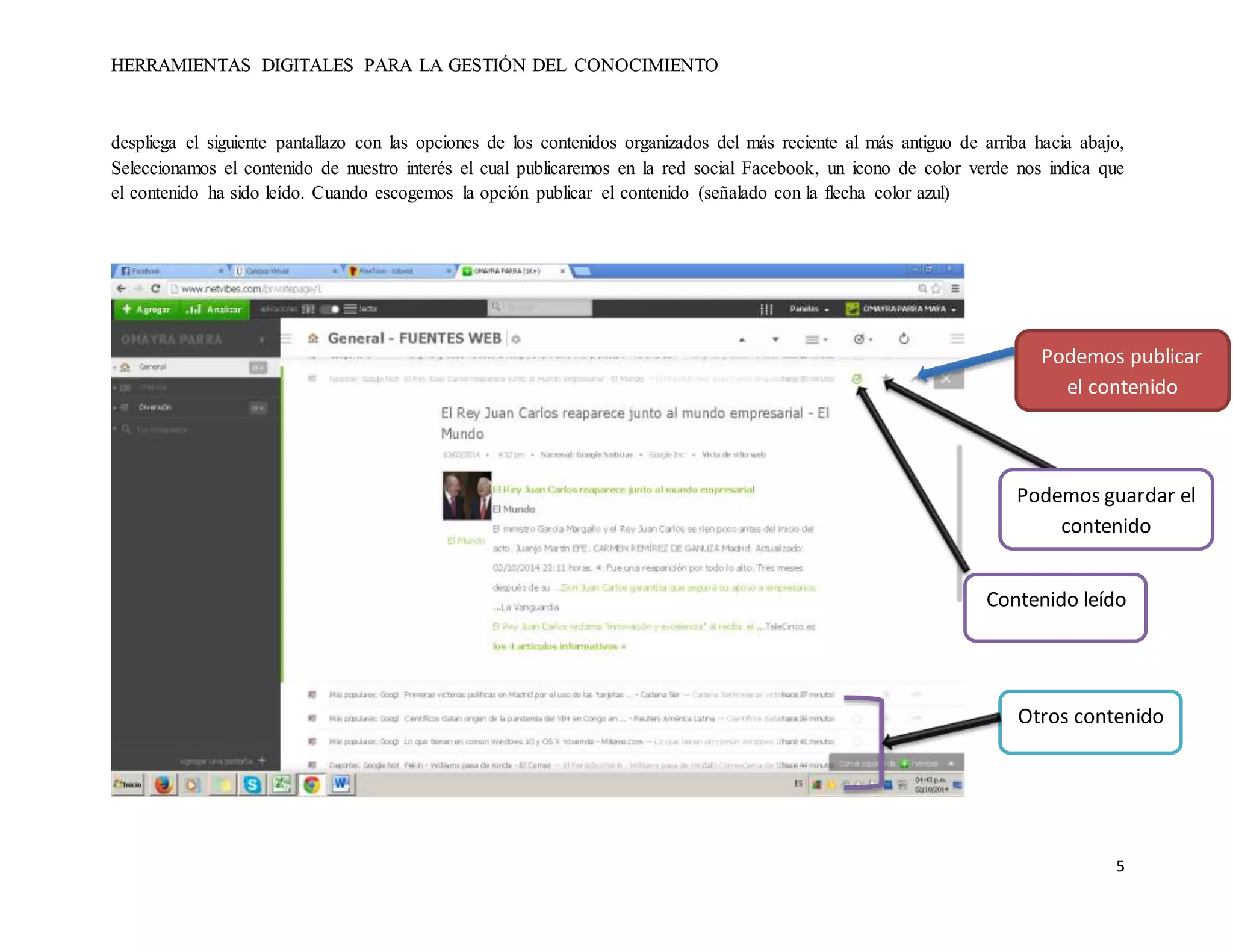 HERRAMIENTAS DIGITALES PARA LA GESTIÓN DEL CONOCIMIENTO 
despliega el siguiente pantallazo con las opciones de los contenidos organizados del más reciente al más antiguo de arriba hacia abajo, 
Seleccionamos el contenido de nuestro interés el cual publicaremos en la red social Facebook, un icono de color verde nos indica que 
el contenido ha sido leído. Cuando escogemos la opción publicar el contenido (señalado con la flecha color azul) 
Podemos publicar 
el contenido 
Podemos guardar el 
contenido 
Contenido leído 
Otros contenido 
5 
 